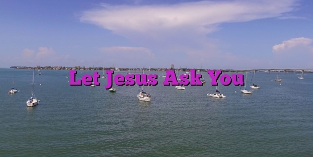 Let Jesus Ask You