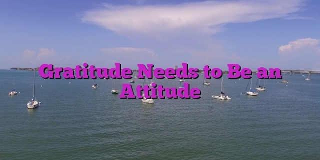 Gratitude Needs to Be an Attitude