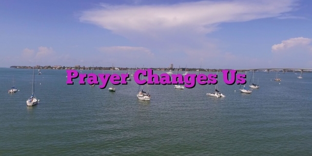 Prayer Changes Us