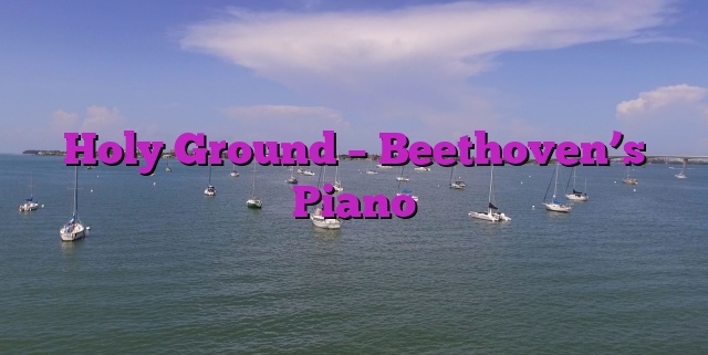 Holy Ground – Beethoven’s Piano