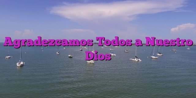 Agradezcamos Todos a Nuestro Dios