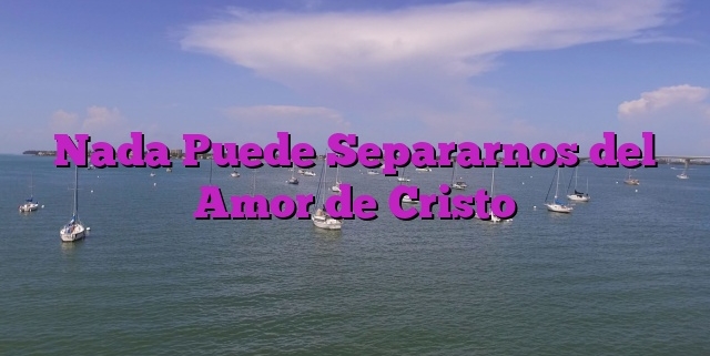 Nada Puede Separarnos del Amor de Cristo