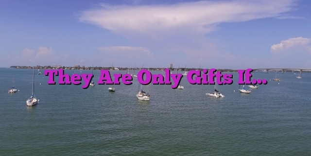 They Are Only Gifts If…