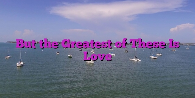 But the Greatest of These Is Love