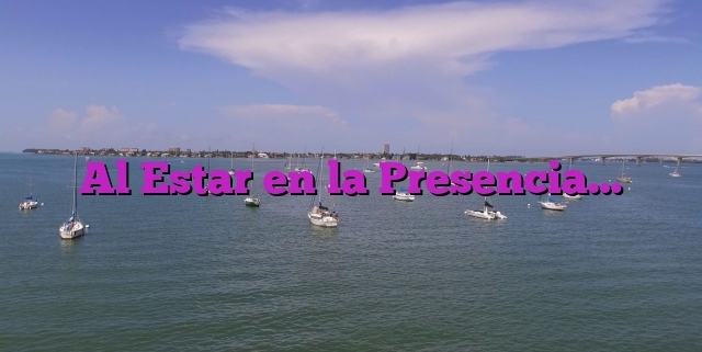 Al Estar en la Presencia…