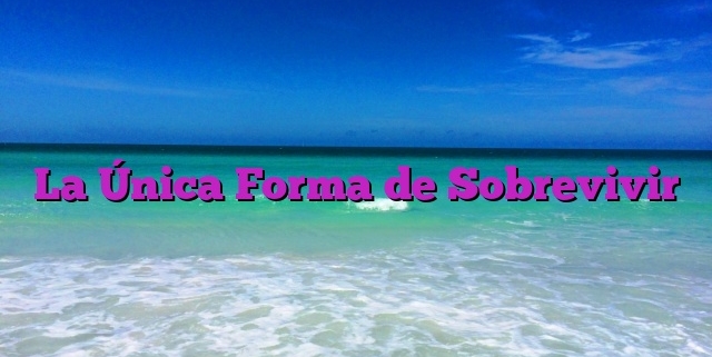 La Única Forma de Sobrevivir