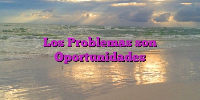 Los Problemas son Oportunidades