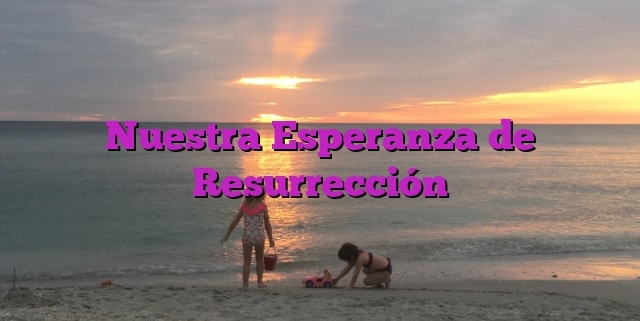 Nuestra Esperanza de Resurrección