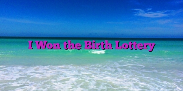 I Won the Birth Lottery