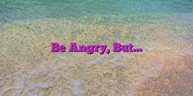 Be Angry, But…