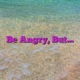 Be Angry, But…