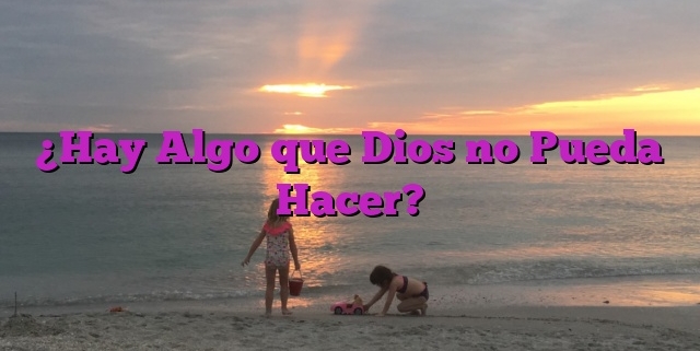 ¿Hay Algo que Dios no Pueda Hacer?