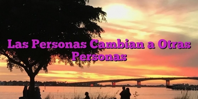 Las Personas Cambian a Otras Personas