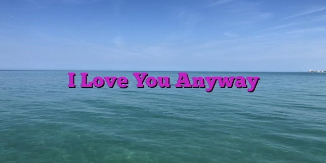 I Love You Anyway