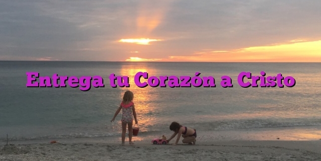 Entrega tu Corazón a Cristo