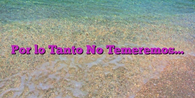 Por lo Tanto No Temeremos…