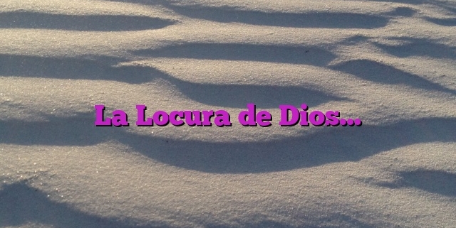 La Locura de Dios…