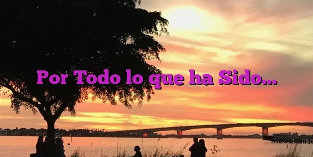 Por Todo lo que ha Sido…