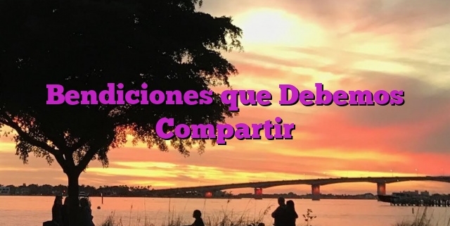 Bendiciones que Debemos Compartir