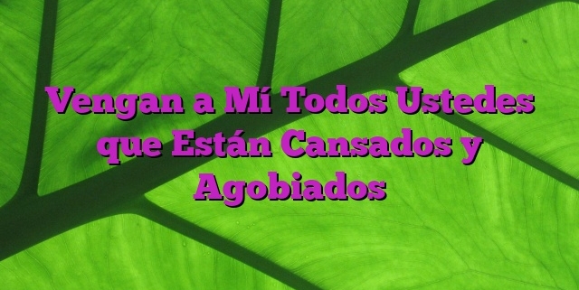 Vengan a Mí Todos Ustedes que Están Cansados y Agobiados