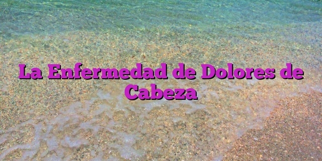 La Enfermedad de Dolores de Cabeza