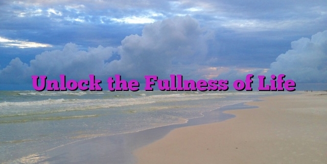 Unlock the Fullness of Life