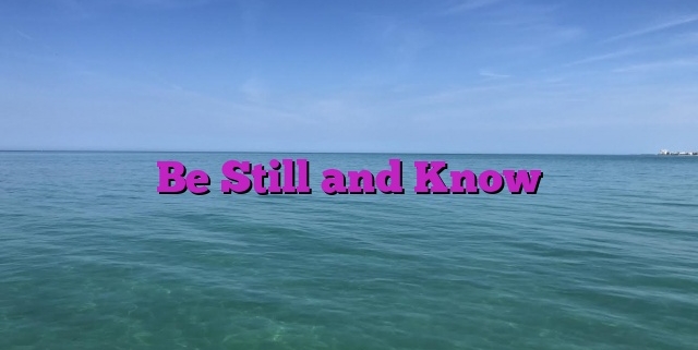 Be Still and Know