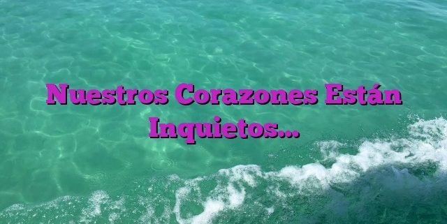 Nuestros Corazones Están Inquietos…