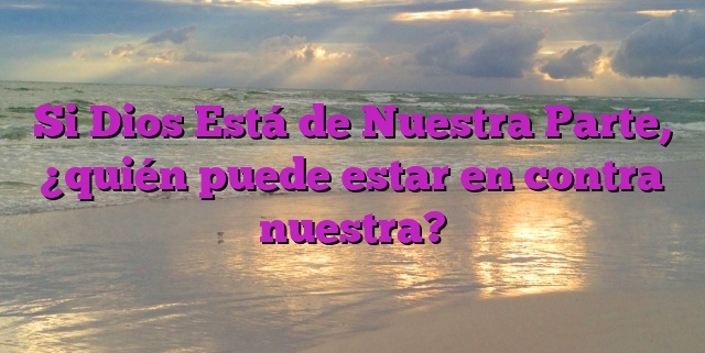 Si Dios Está de Nuestra Parte, ¿quién puede estar en contra nuestra?