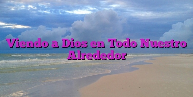 Viendo a Dios en Todo Nuestro Alrededor