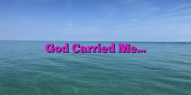 God Carried Me…