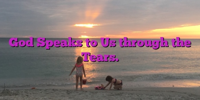 God Speaks to Us through the Tears.