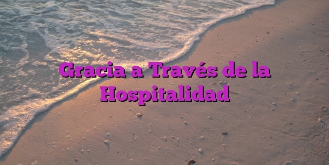 Gracia a Través de la Hospitalidad