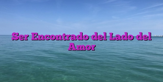 Ser Encontrado del Lado del Amor