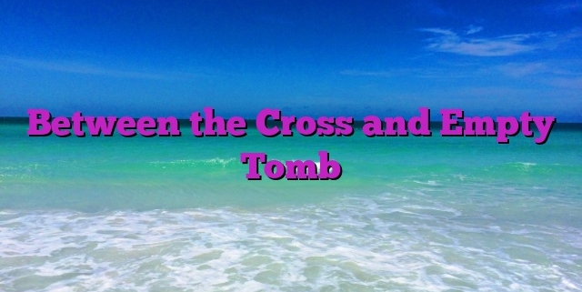 Between the Cross and Empty Tomb