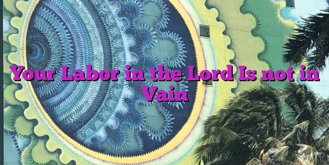 Your Labor in the Lord Is not in Vain