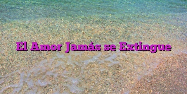 El Amor Jamás se Extingue