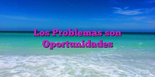 Los Problemas son Oportunidades