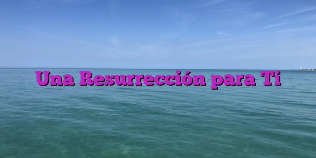 Una Resurrección para Ti