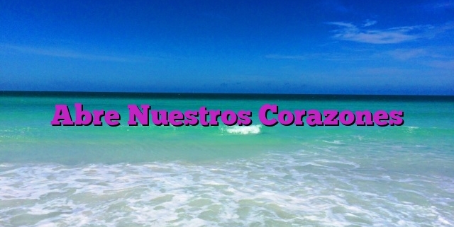 Abre Nuestros Corazones