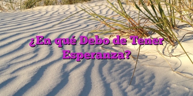 ¿En qué Debo de Tener Esperanza?