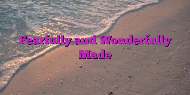 Fearfully and Wonderfully Made