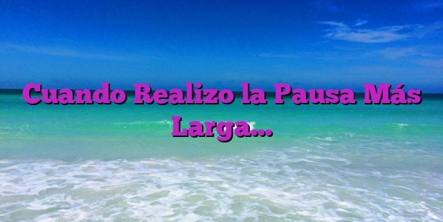 Cuando Realizo la Pausa Más Larga…