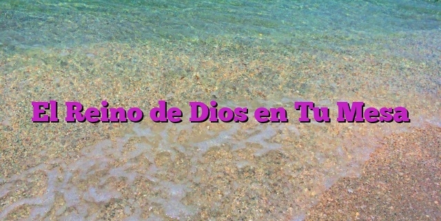 El Reino de Dios en Tu Mesa