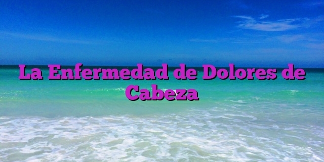 La Enfermedad de Dolores de Cabeza