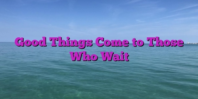 Good Things Come to Those Who Wait