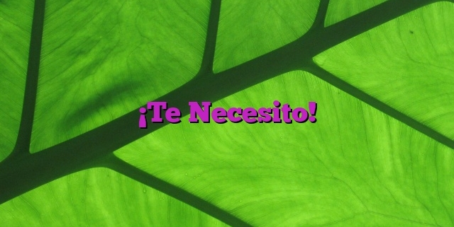 ¡Te Necesito!