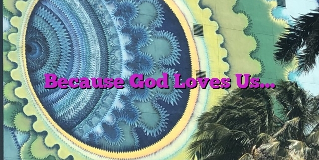 Because God Loves Us…