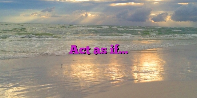 Act as if…