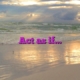 Act as if…